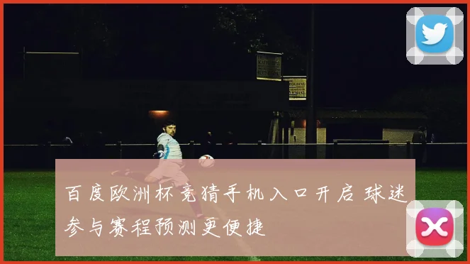 百度欧洲杯竞猜手机入口开启 球迷参与赛程预测更便捷