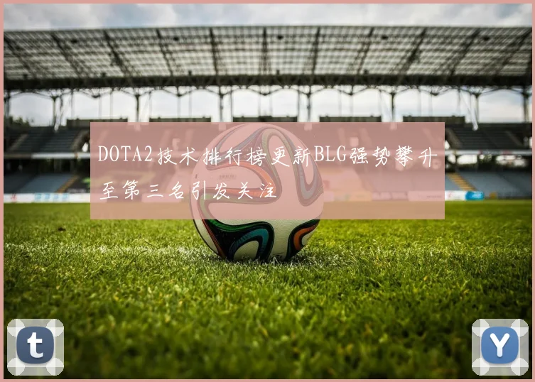 DOTA2技术排行榜更新BLG强势攀升至第三名引发关注