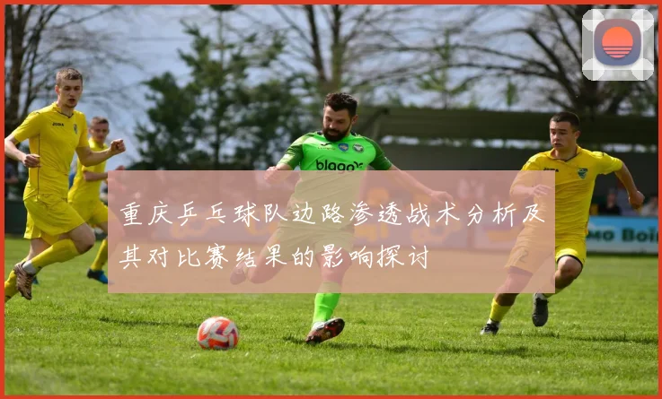 重庆乒乓球队边路渗透战术分析及其对比赛结果的影响探讨