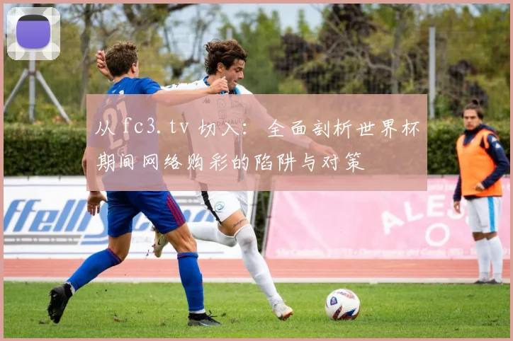 从 fc3.tv 切入：全面剖析世界杯期间网络购彩的陷阱与对策