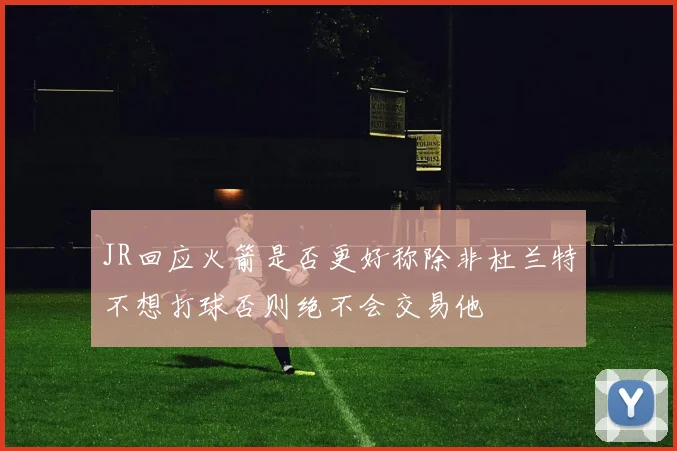 JR回应火箭是否更好称除非杜兰特不想打球否则绝不会交易他