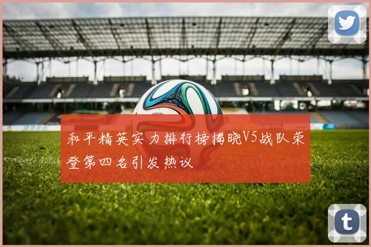 和平精英实力排行榜揭晓V5战队荣登第四名引发热议