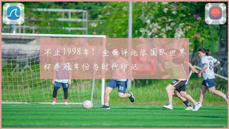 不止1998年！全面评论法国队世界杯夺冠年份与时代印记