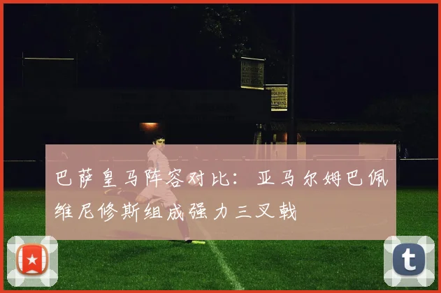 巴萨皇马阵容对比：亚马尔姆巴佩维尼修斯组成强力三叉戟