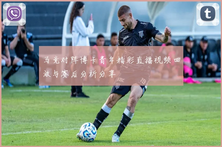 马竞对阵博卡青年精彩直播视频回放与赛后分析分享