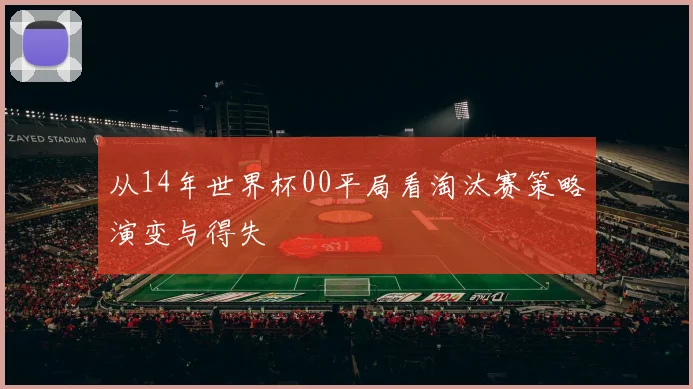 从14年世界杯00平局看淘汰赛策略演变与得失
